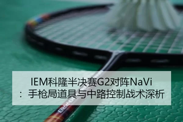 IEM科隆半决赛G2对阵NaVi：手枪局道具与中路控制战术深析